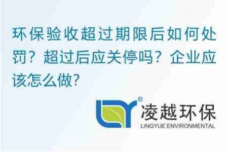 環(huán)保驗收超過期限后如何處罰？超過后應(yīng)關(guān)停嗎？企業(yè)應(yīng)該怎么做？