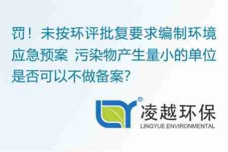 罰！未按環(huán)評批復(fù)要求編制環(huán)境應(yīng)急預(yù)案 污染物產(chǎn)生量小的單位是否可以不做備案？